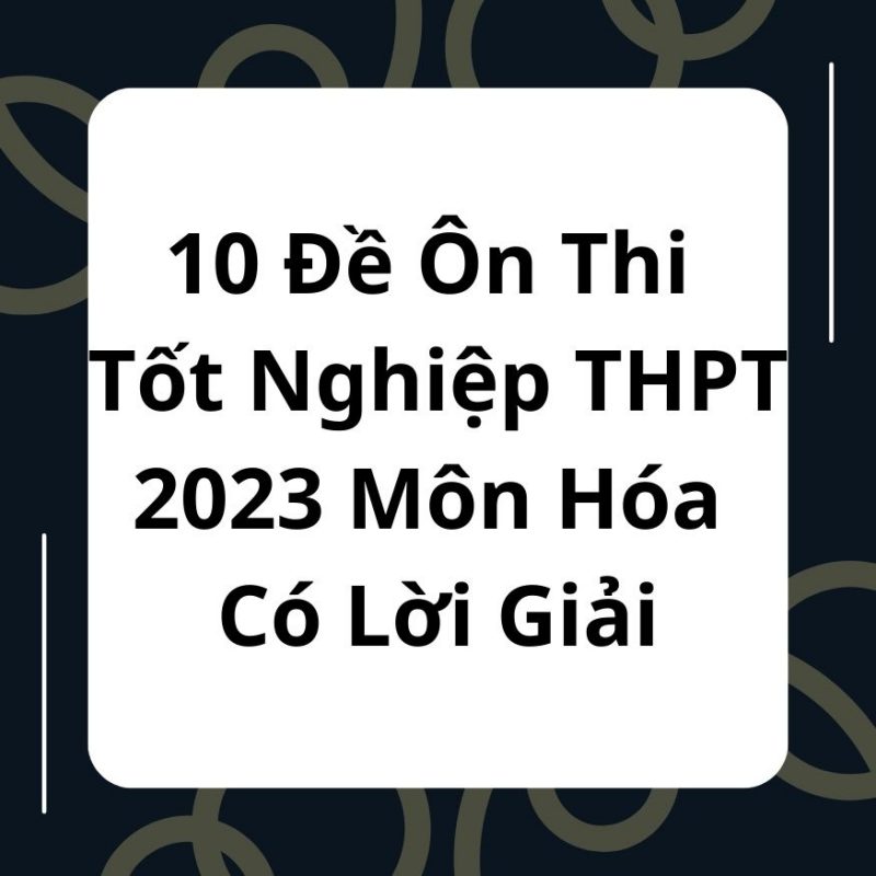 10 Đề Ôn Thi Tốt Nghiệp THPT 2023 Môn Hóa Có Lời Giải