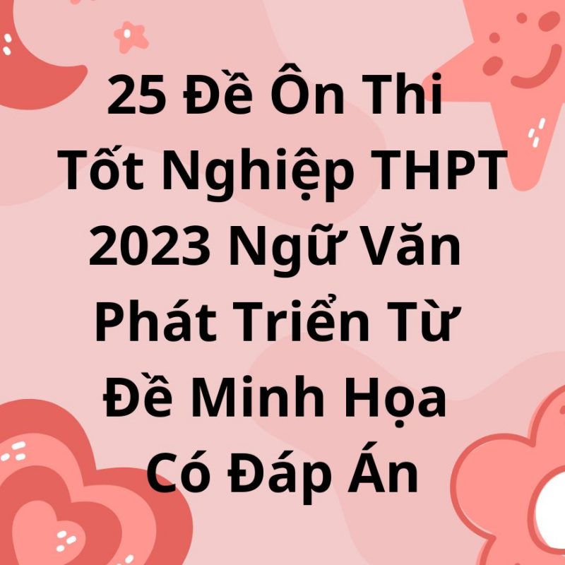 25 Đề Ôn Thi Tốt Nghiệp THPT 2023 Ngữ Văn Phát Triển Từ Đề Minh Họa