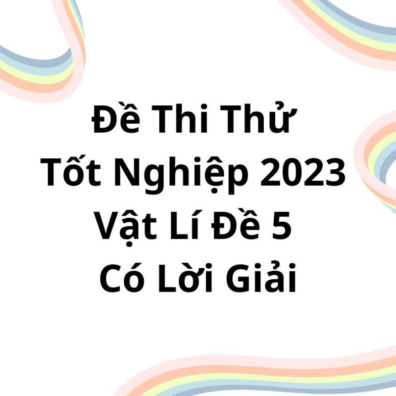 Đề Thi Thử Tốt Nghiệp 2023 Vật Lí Đề 5 Có Lời Giải