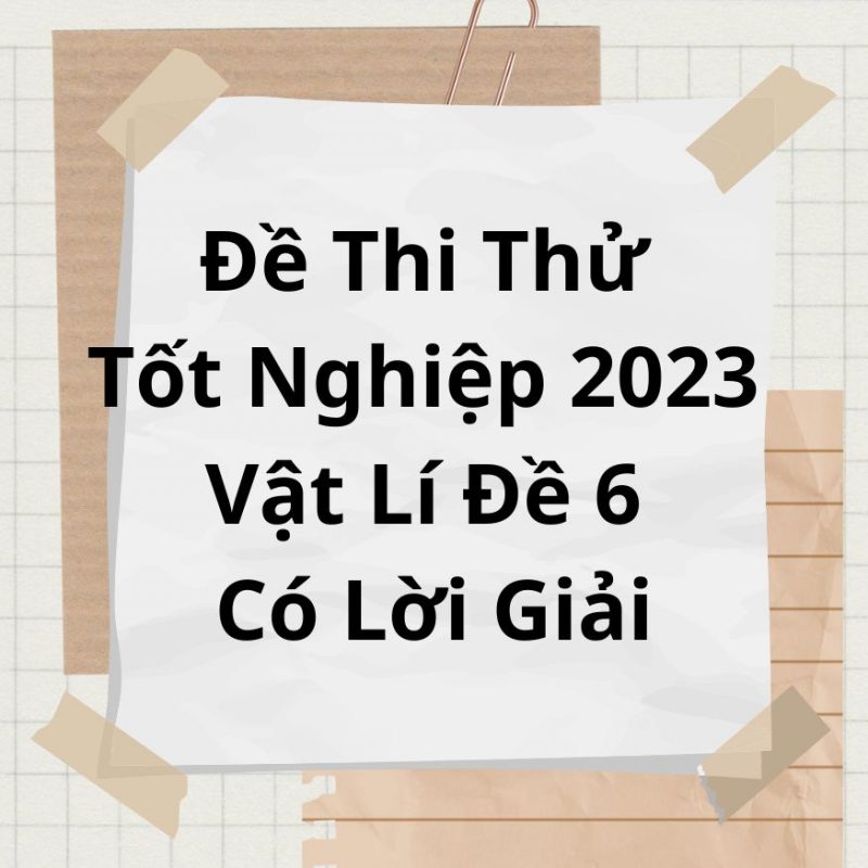 Đề Thi Thử Tốt Nghiệp 2023 Vật Lí Đề 6 Có Lời Giải