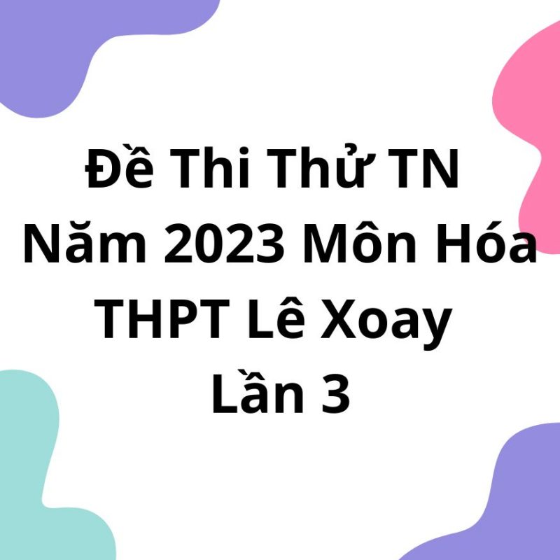 Đề Thi Thử TN Năm 2023 Môn Hóa THPT Lê Xoay Lần 3