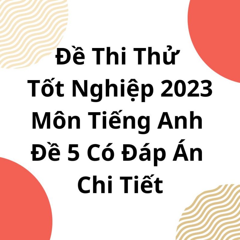 Đề Thi Thử Tốt Nghiệp 2023 Môn Tiếng Anh Đề 5 Có Đáp Án