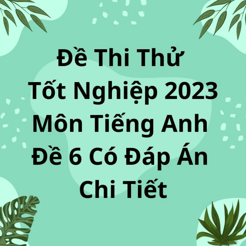 Đề Thi Thử Tốt Nghiệp 2023 Môn Tiếng Anh Đề 6 Có Đáp Án