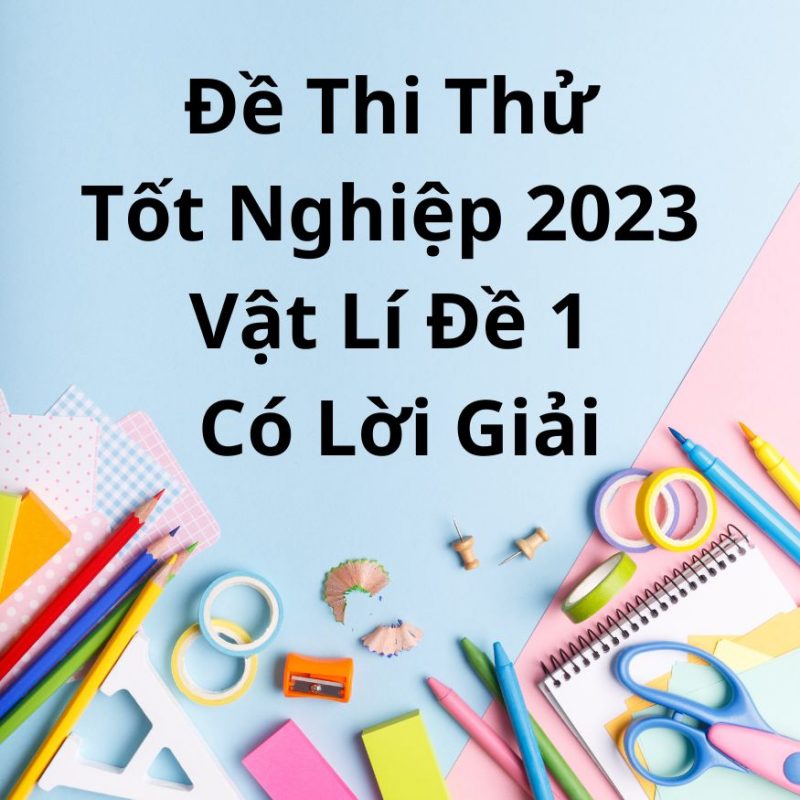 Đề Thi Thử Tốt Nghiệp 2023 Vật Lí Đề 1 Có Lời Giải