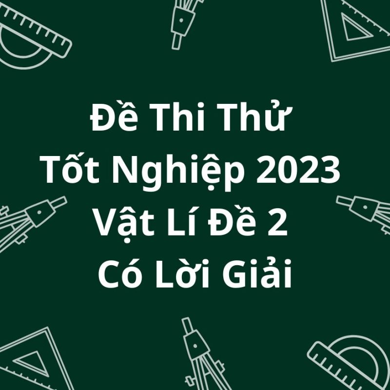 Đề Thi Thử Tốt Nghiệp 2023 Vật Lí Đề 2 Có Lời Giải