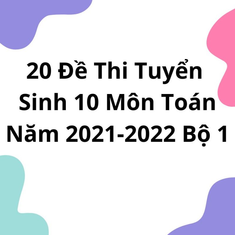 20 Đề Thi Tuyển Sinh 10 Môn Toán Toàn Quốc 2021-2022 Bộ 1