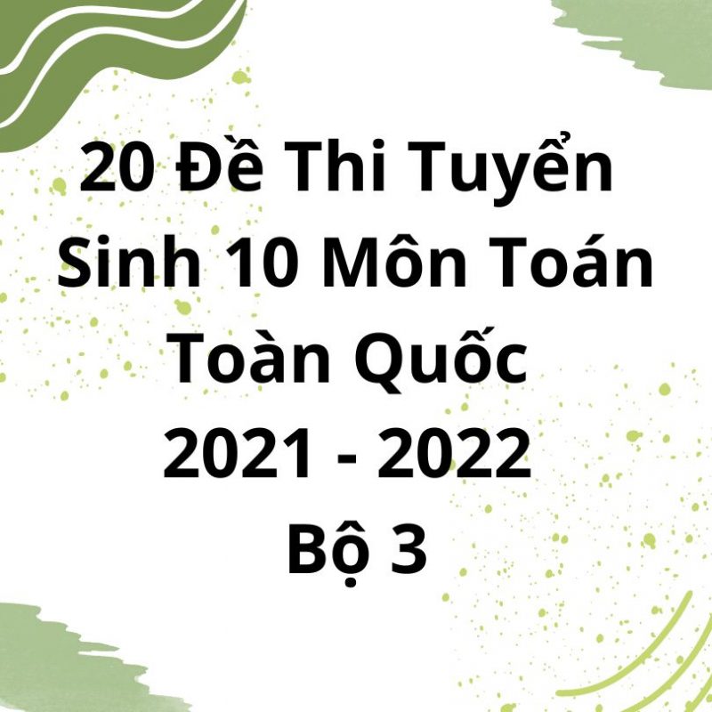 20 Đề Thi Tuyển Sinh 10 Môn Toán Toàn Quốc 2021-2022 Bộ 3