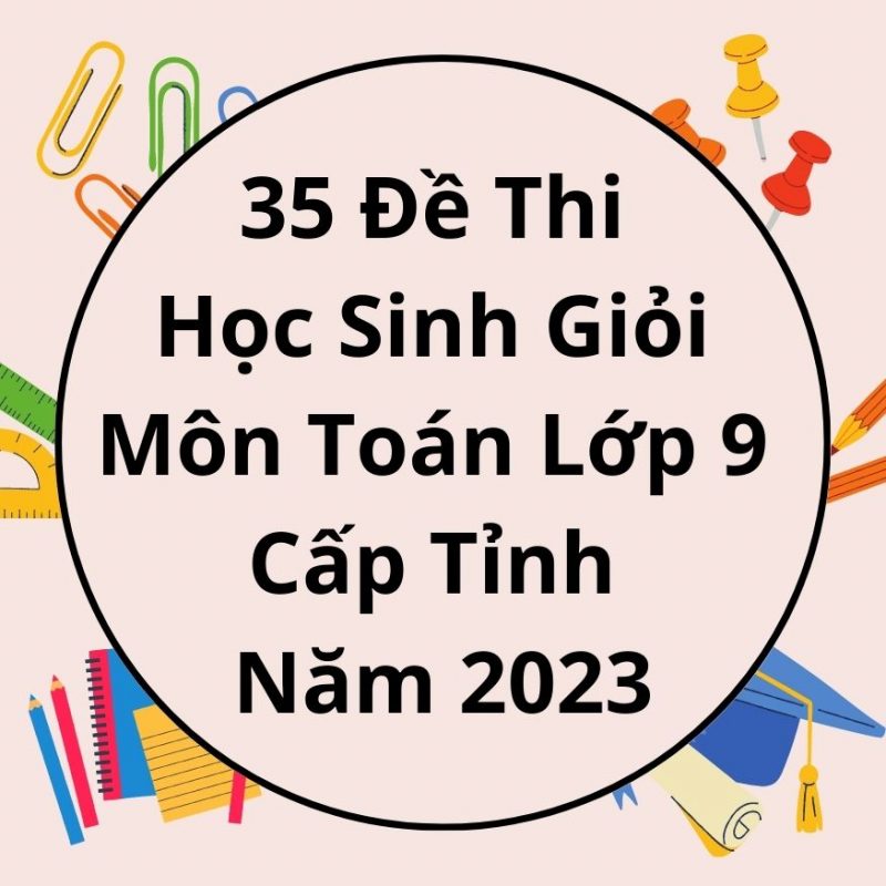 35 Đề Thi Học Sinh Giỏi Môn Toán Lớp 9 Cấp Tỉnh Năm 2023