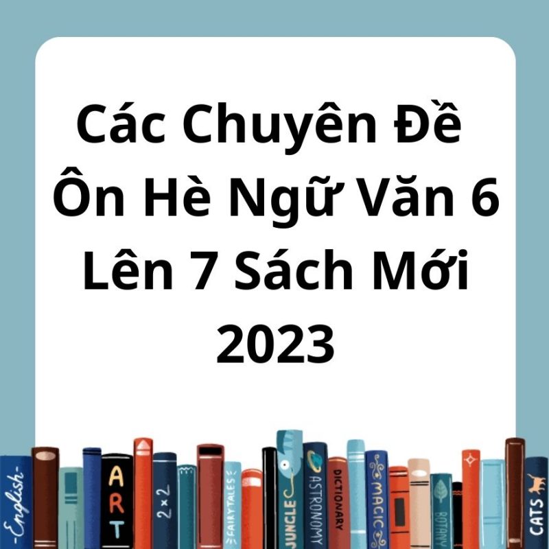 Các Chuyên Đề Ôn Hè Ngữ Văn 6 Lên 7 Sách Mới 2023