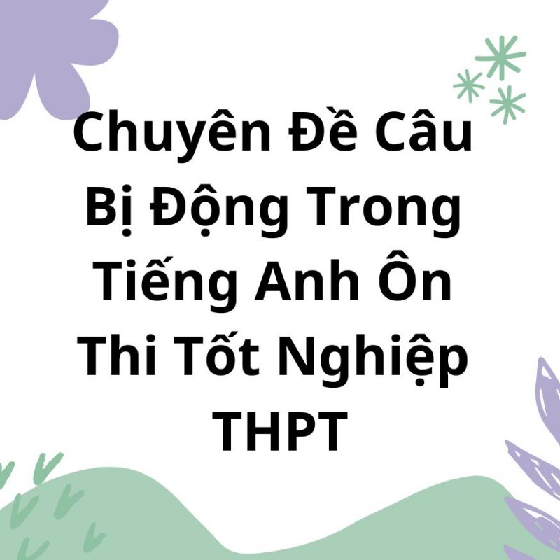 Chuyên Đề Câu Bị Động Trong Tiếng Anh Ôn Thi Tốt Nghiệp THPT