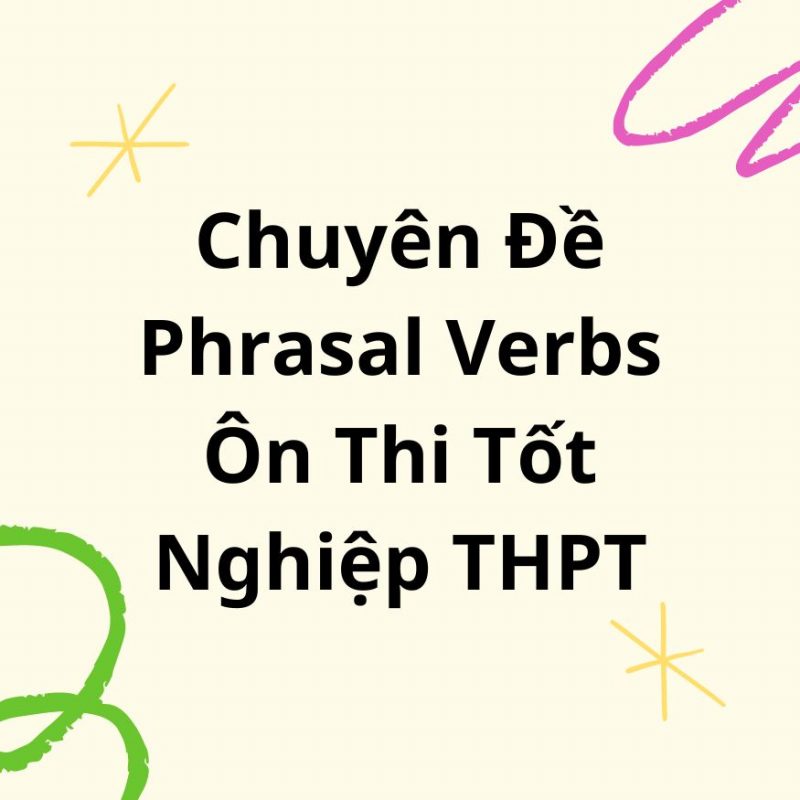 Chuyên Đề Phrasal Verbs Ôn Thi Tốt Nghiệp THPT