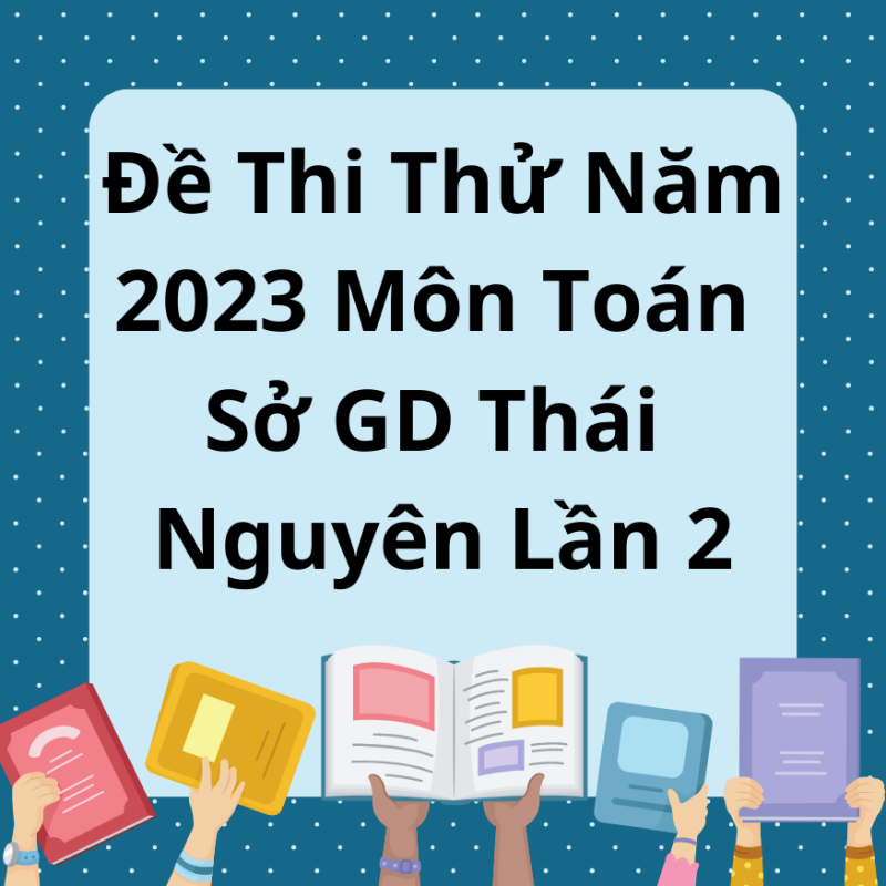 Đề Thi Thử Năm 2023 Môn Toán Sở GD Thái Nguyên Lần 2