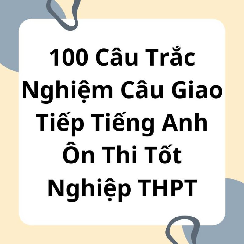 100 Câu Trắc Nghiệm Câu Giao Tiếp Tiếng Anh Ôn Thi Tốt Nghiệp THPT