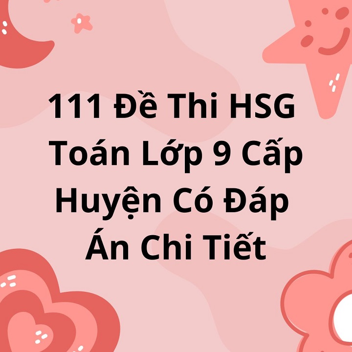 111 Đề Thi HSG Toán Lớp 9 Cấp Huyện Có Đáp Án Chi Tiết