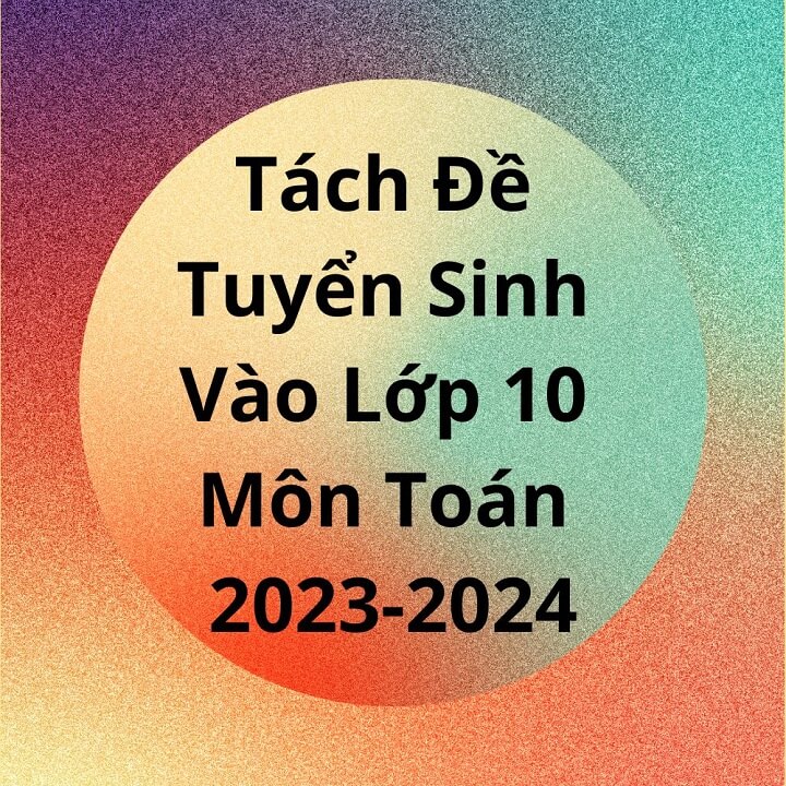 Tách Đề Tuyển Sinh Vào Lớp 10 Môn Toán 2023-2024