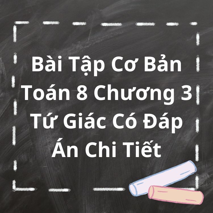 Bài Tập Cơ Bản Toán 8 Chương 3 Tứ Giác Có Đáp Án Chi Tiết