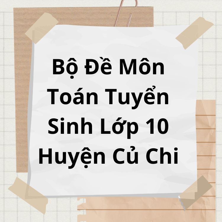 Bộ Đề Môn Toán Tuyển Sinh Lớp 10 Huyện Củ Chi TPHCM 2023-2024