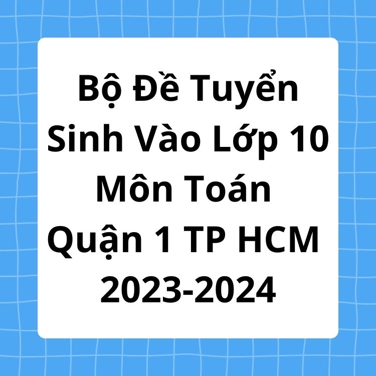 Bộ Đề Tuyển Sinh Vào Lớp 10 Môn Toán Quận 1 TP HCM 2023-2024