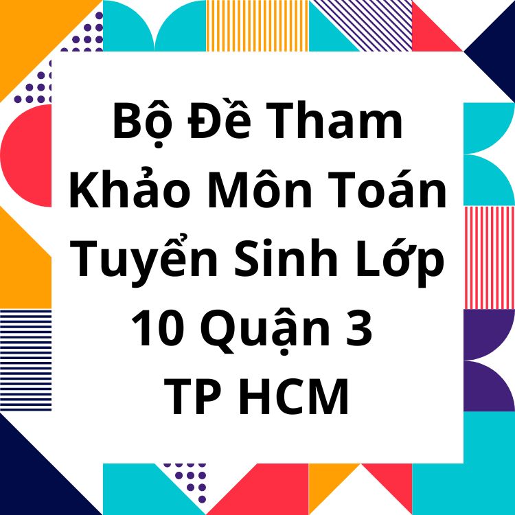 Bộ Đề Tham Khảo Môn Toán Tuyển Sinh Lớp 10 Quận 3 TP HCM