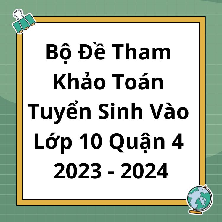 Bộ Đề Tham Khảo Toán Tuyển Sinh Vào Lớp 10 Quận 4 TP HCM 2023-2024