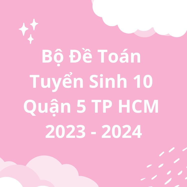 Bộ Đề Toán Tuyển Sinh Vào Lớp 10 Quận 5 TP HCM 2023-2024