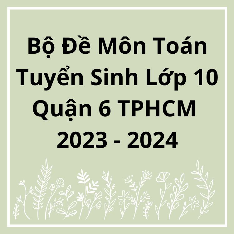 Bộ Đề Môn Toán Tuyển Sinh Lớp 10 Quận 6 TPHCM 2023-2024