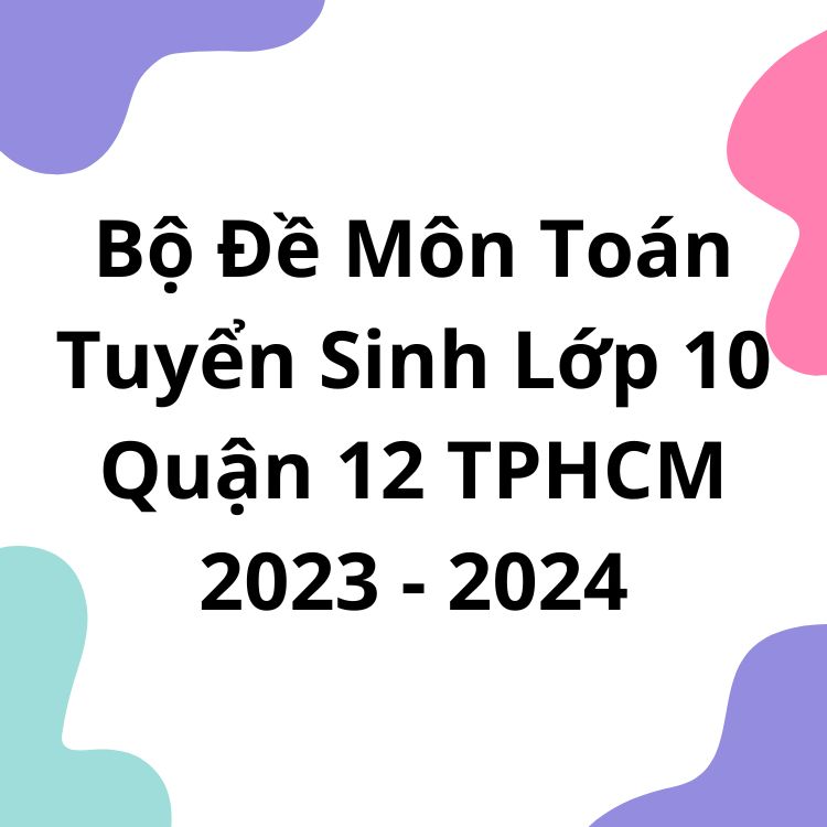 Bộ Đề Môn Toán Tuyển Sinh Lớp 10 Quận 12 TPHCM 2023-2024