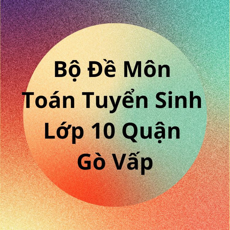 Bộ Đề Môn Toán Tuyển Sinh Lớp 10 Quận Gò Vấp TPHCM 2023-2024