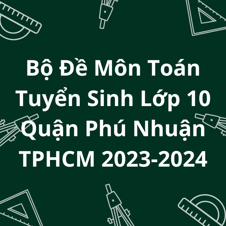 Bộ Đề Môn Toán Tuyển Sinh Lớp 10 Quận Phú Nhuận TPHCM 2023-2024