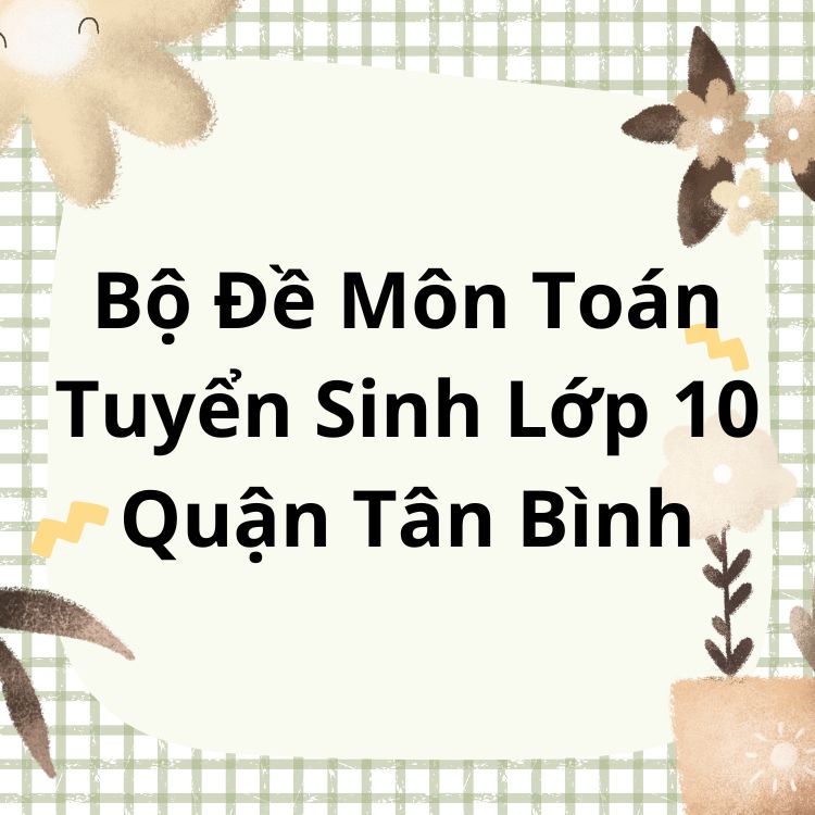 Bộ Đề Môn Toán Tuyển Sinh Lớp 10 Quận Tân Bình TPHCM 2023-2024