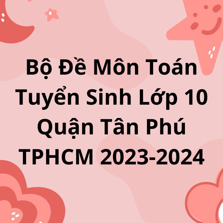 Bộ Đề Môn Toán Tuyển Sinh Lớp 10 Quận Tân Phú TPHCM 2023-2024