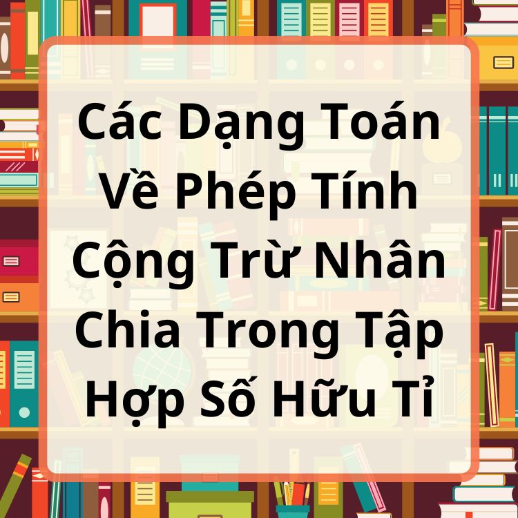 Các Dạng Toán Về Phép Tính Cộng Trừ Nhân Chia Trong Tập Hợp Số Hữu Tỉ Lớp 7