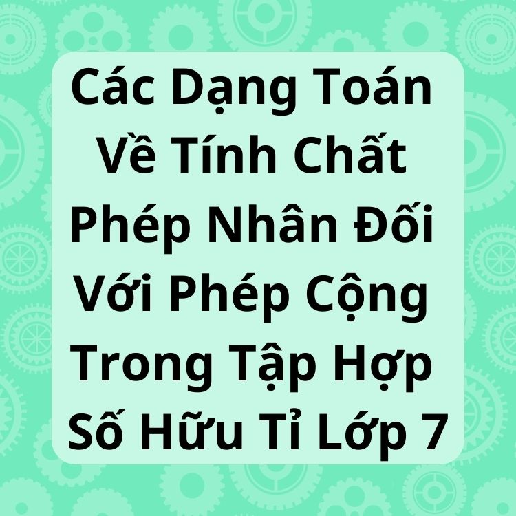 Các Dạng Toán Về Tính Chất Phép Nhân Đối Với Phép Cộng Trong Tập Hợp Số Hữu Tỉ Lớp 7