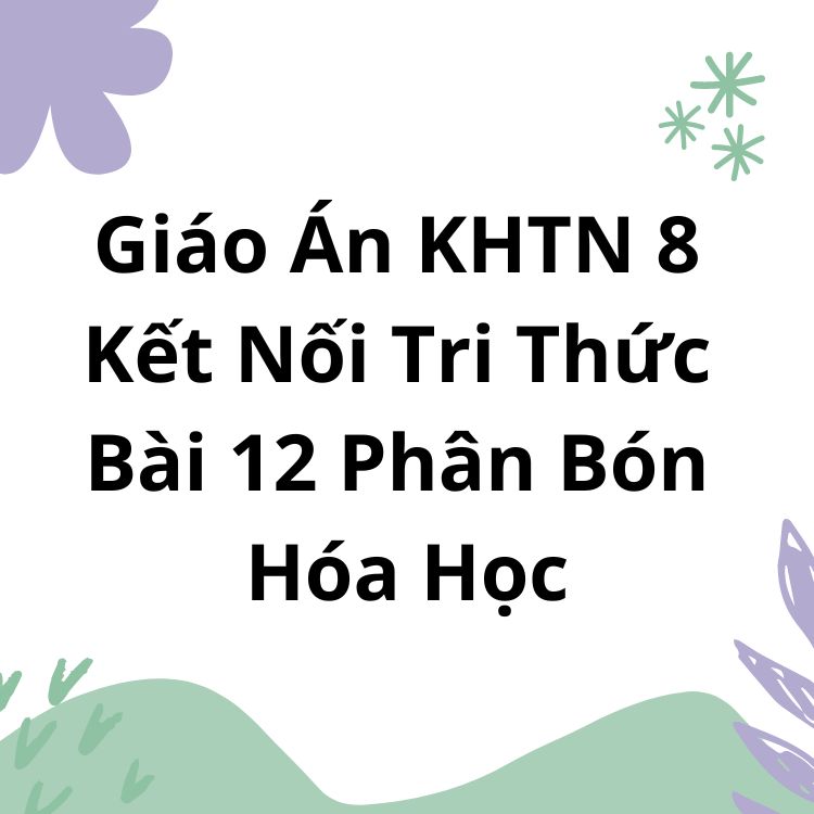 Giáo Án KHTN 8 Kết Nối Tri Thức Bài 12 Phân Bón Hóa Học