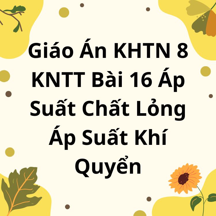 Giáo Án KHTN 8 KNTT Bài 16 Áp Suất Chất Lỏng Áp Suất Khí Quyển