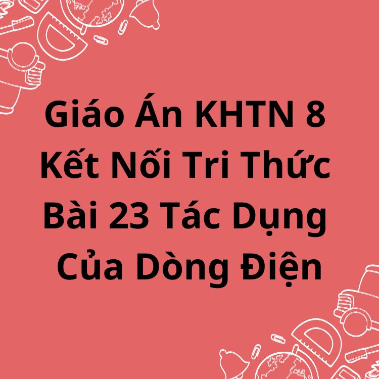 Giáo Án KHTN 8 Kết Nối Tri Thức Bài 23 Tác Dụng Của Dòng Điện