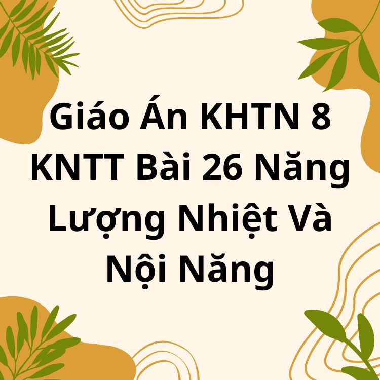 Giáo Án KHTN 8 KNTT Bài 26 Năng Lượng Nhiệt Và Nội Năng