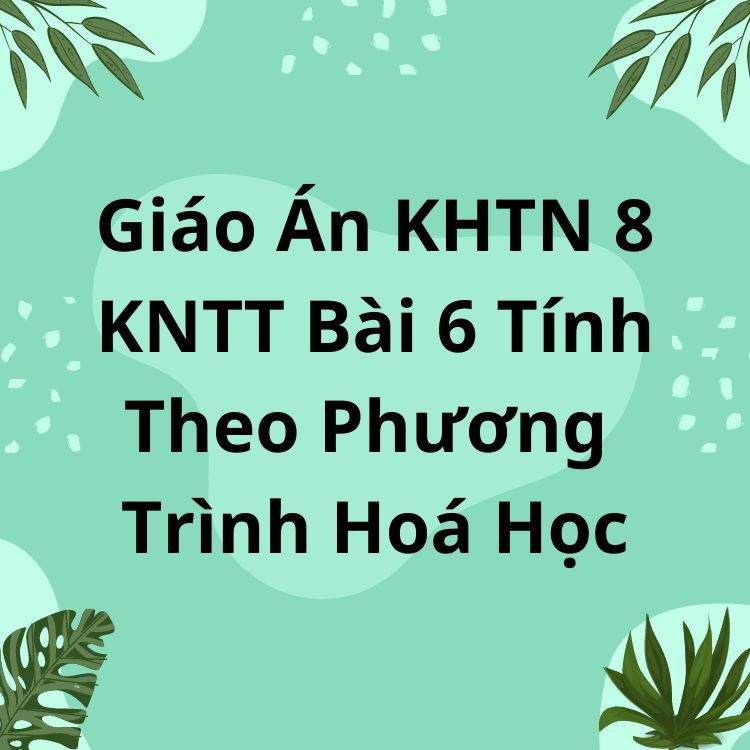 Giáo Án KHTN 8 KNTT Bài 6 Tính Theo Phương Trình Hoá Học