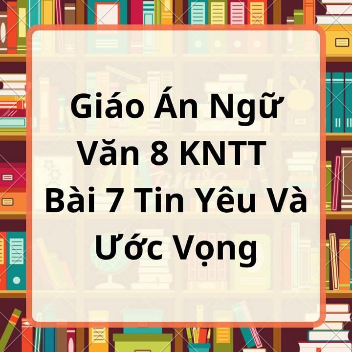 Giáo Án Ngữ Văn 8 KNTT Bài 7 Tin Yêu Và Ước Vọng