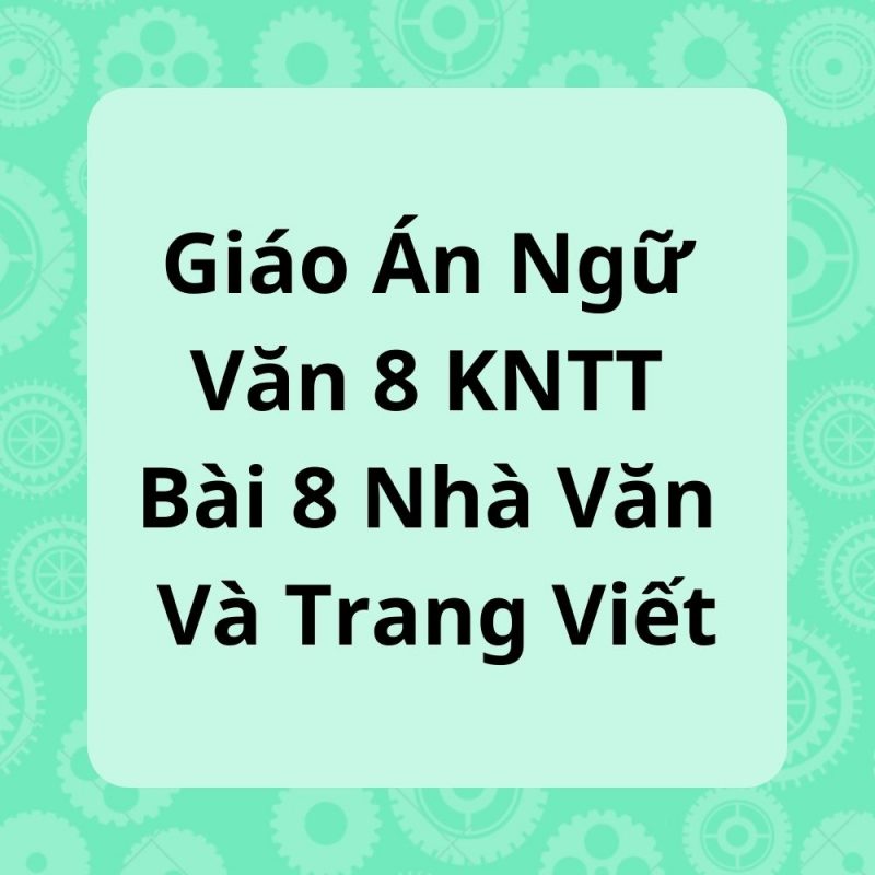 Giáo Án Ngữ Văn 8 KNTT Bài 8 Nhà Văn Và Trang Viết