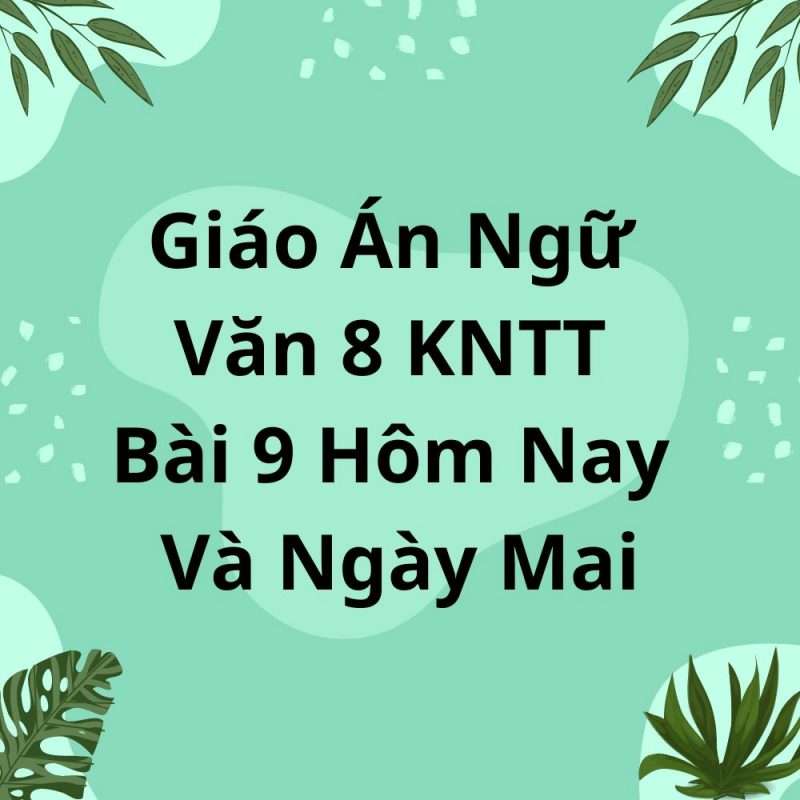 Giáo Án Ngữ Văn 8 KNTT Bài 9 Hôm Nay Và Ngày Mai