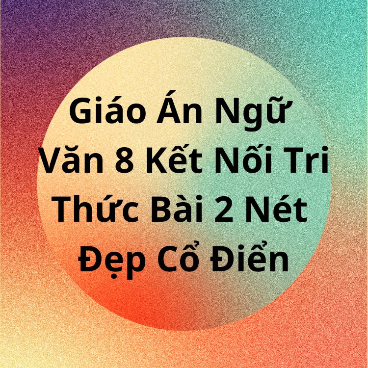 Giáo Án Ngữ Văn 8 Kết Nối Tri Thức Bài 2 Nét Đẹp Cổ Điển