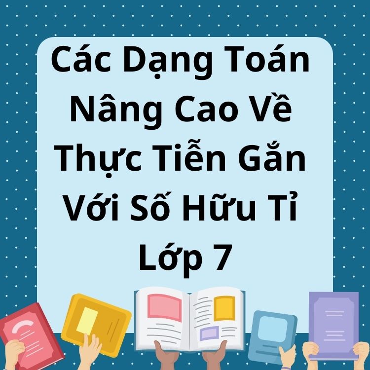 Các Dạng Toán Nâng Cao Về Thực Tiễn Gắn Với Số Hữu Tỉ Lớp 7