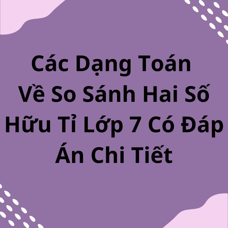 Các Dạng Toán Về So Sánh Hai Số Hữu Tỉ Lớp 7 Có Đáp Án Chi Tiết