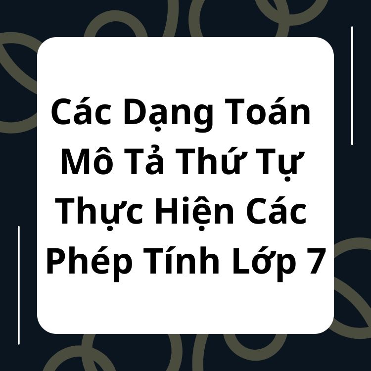 Các Dạng Toán Mô Tả Thứ Tự Thực Hiện Các Phép Tính Lớp 7 Có Đáp Án Chi Tiết