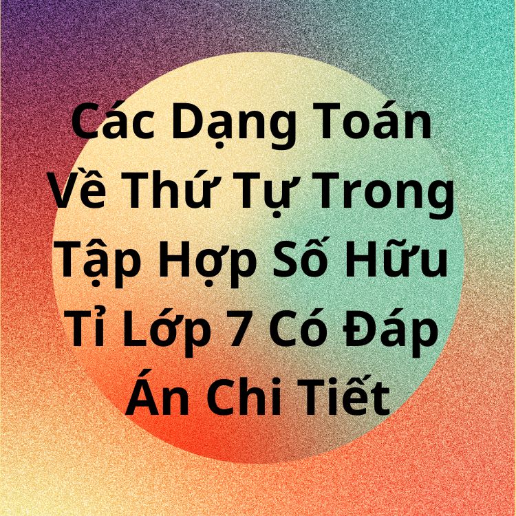 Các Dạng Toán Về Thứ Tự Trong Tập Hợp Số Hữu Tỉ Lớp 7 Có Đáp Án Chi Tiết