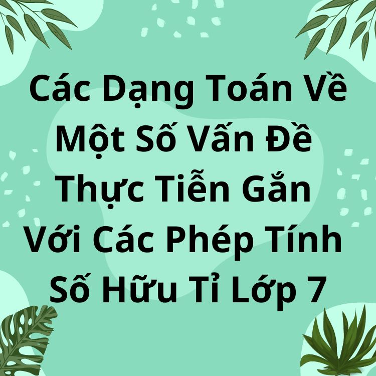 Các Dạng Toán Về Một Số Vấn Đề Thực Tiễn Gắn Với Các Phép Tính Số Hữu Tỉ Lớp 7