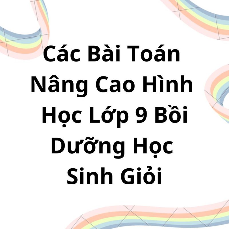 Các Bài Toán Nâng Cao Hình Học Lớp 9 Bồi Dưỡng Học Sinh Giỏi