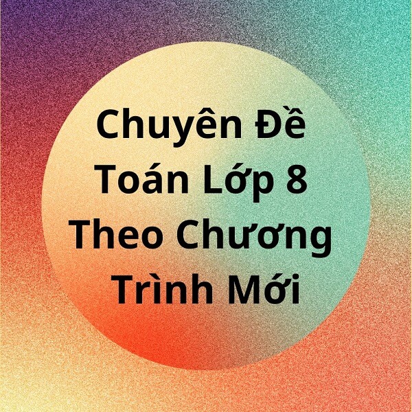 Chuyên Đề Toán Lớp 8 Theo Chương Trình Mới