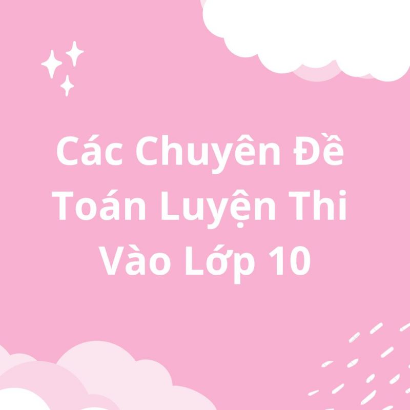 Các Chuyên Đề Toán Luyện Thi Vào Lớp 10